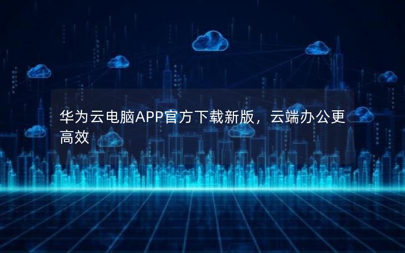 华为云电脑APP官方下载新版，云端办公更高效