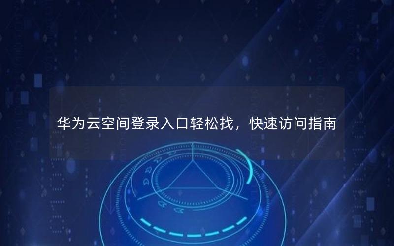 华为云空间登录入口轻松找，快速访问指南