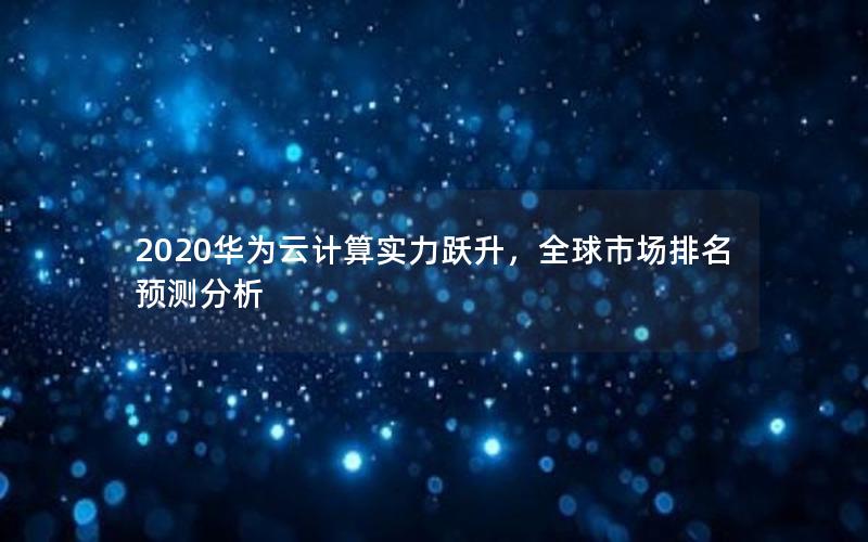 2020华为云计算实力跃升，全球市场排名预测分析