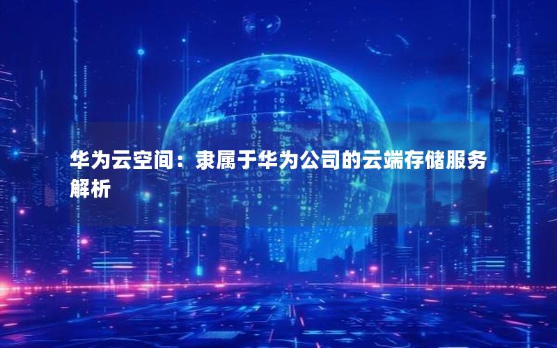 华为云空间：隶属于华为公司的云端存储服务解析