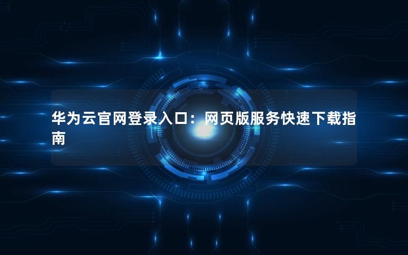 华为云官网登录入口：网页版服务快速下载指南