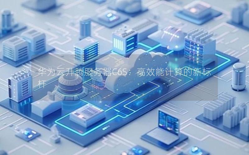 华为云升腾服务器C6S：高效能计算的新标杆