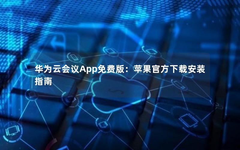 华为云会议App免费版：苹果官方下载安装指南