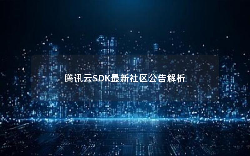 腾讯云SDK最新社区公告解析