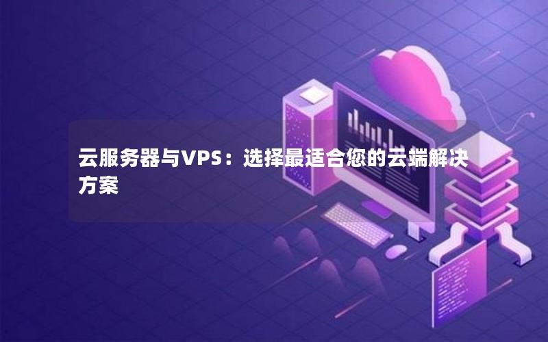 云服务器与VPS：选择最适合您的云端解决方案