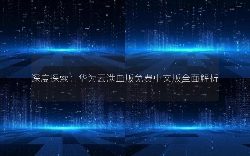 深度探索：华为云满血版免费中文版全面解析