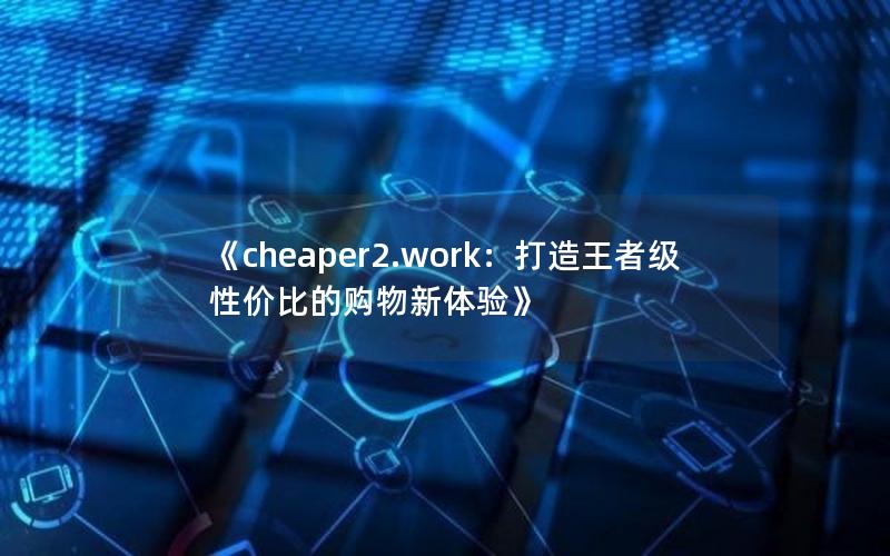 《cheaper2.work：打造王者级性价比的购物新体验》