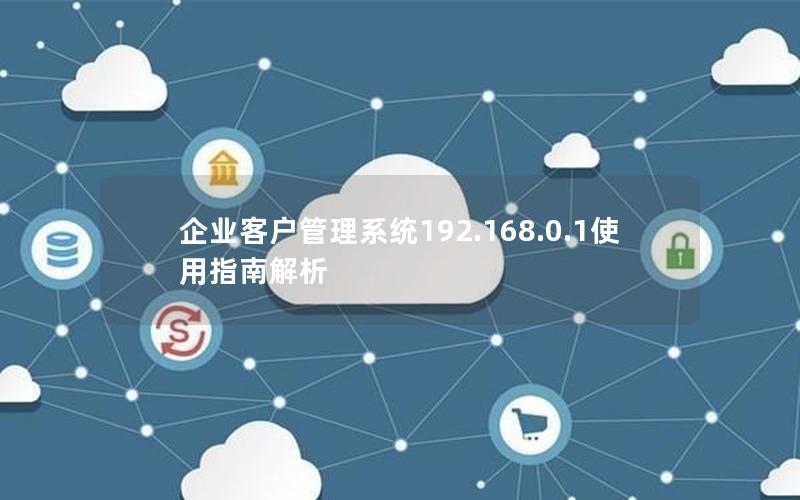 企业客户管理系统192.168.0.1使用指南解析