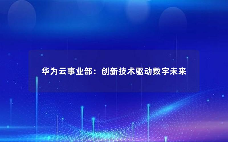 华为云事业部：创新技术驱动数字未来