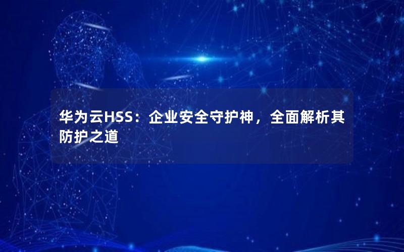 华为云HSS：企业安全守护神，全面解析其防护之道