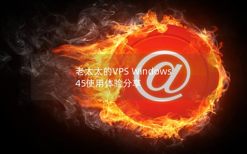 老太太的VPS Windows 45使用体验分享