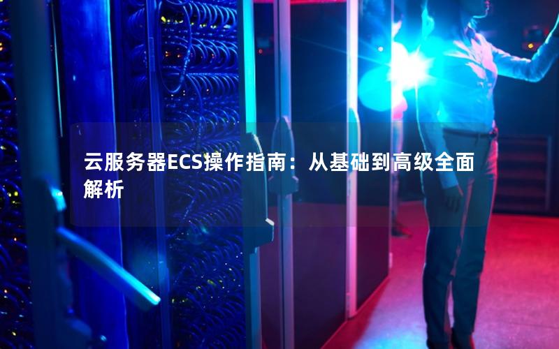 云服务器ECS操作指南：从基础到高级全面解析