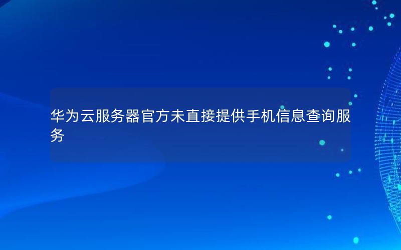 华为云服务器官方未直接提供手机信息查询服务