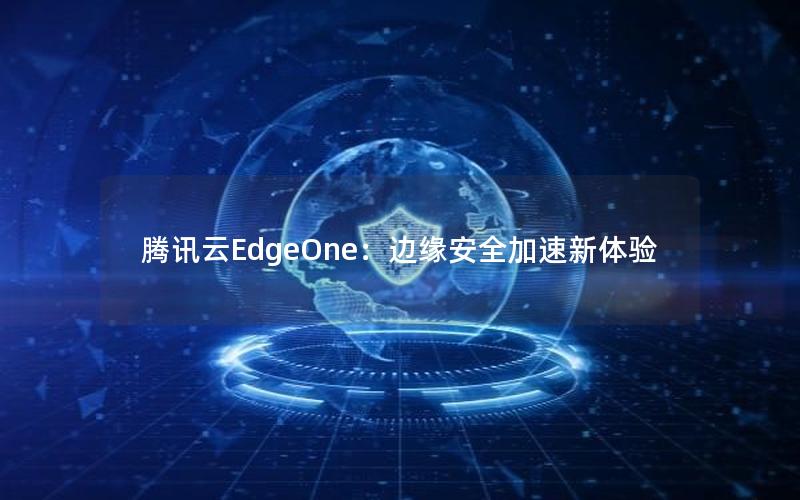 腾讯云EdgeOne：边缘安全加速新体验