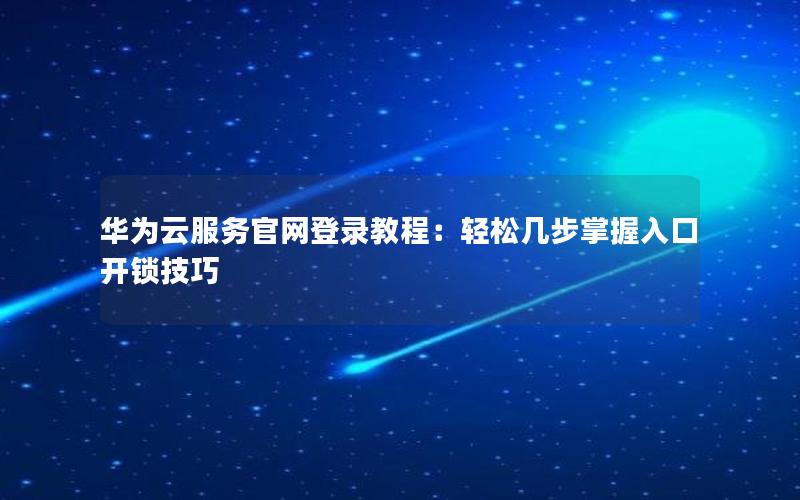 华为云服务官网登录教程：轻松几步掌握入口开锁技巧