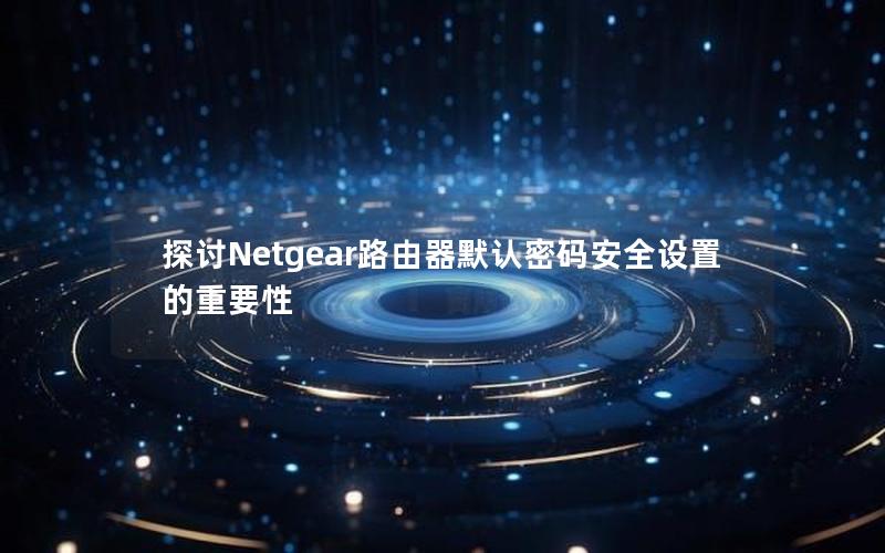 探讨Netgear路由器默认密码安全设置的重要性