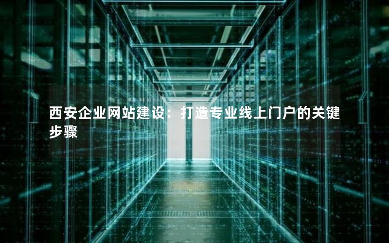 西安企业网站建设：打造专业线上门户的关键步骤