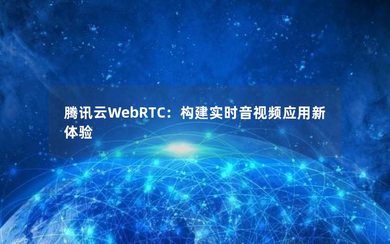 腾讯云WebRTC：构建实时音视频应用新体验