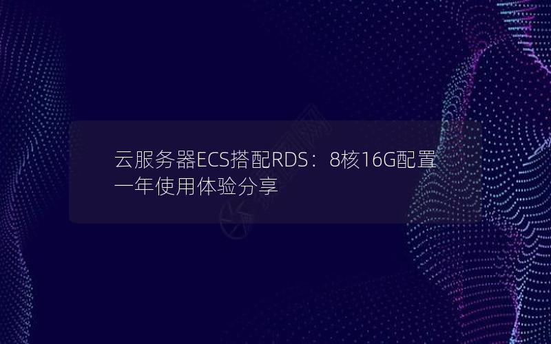 云服务器ECS搭配RDS：8核16G配置一年使用体验分享