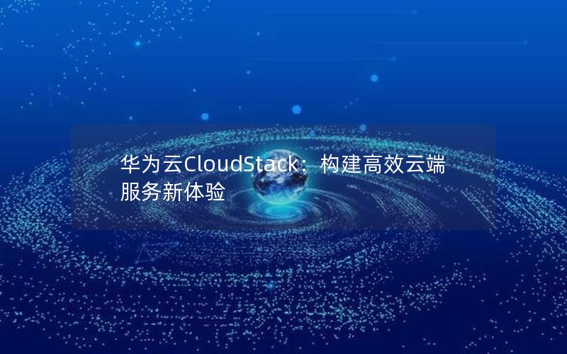 华为云CloudStack：构建高效云端服务新体验