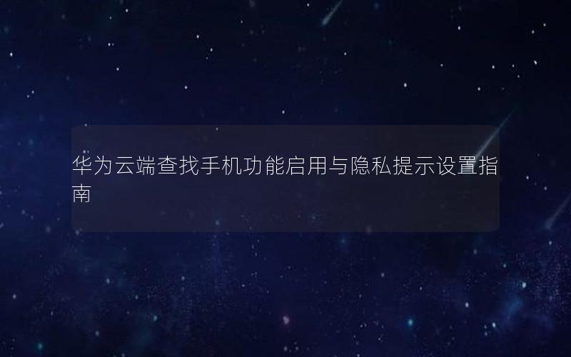 华为云端查找手机功能启用与隐私提示设置指南