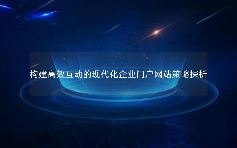 构建高效互动的现代化企业门户网站策略探析