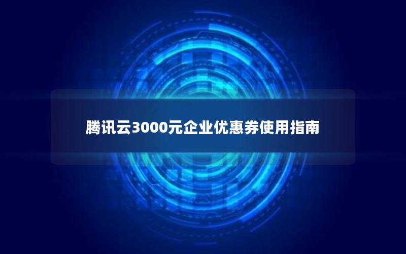 腾讯云3000元企业优惠券使用指南