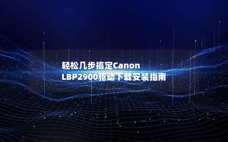 轻松几步搞定Canon LBP2900驱动下载安装指南