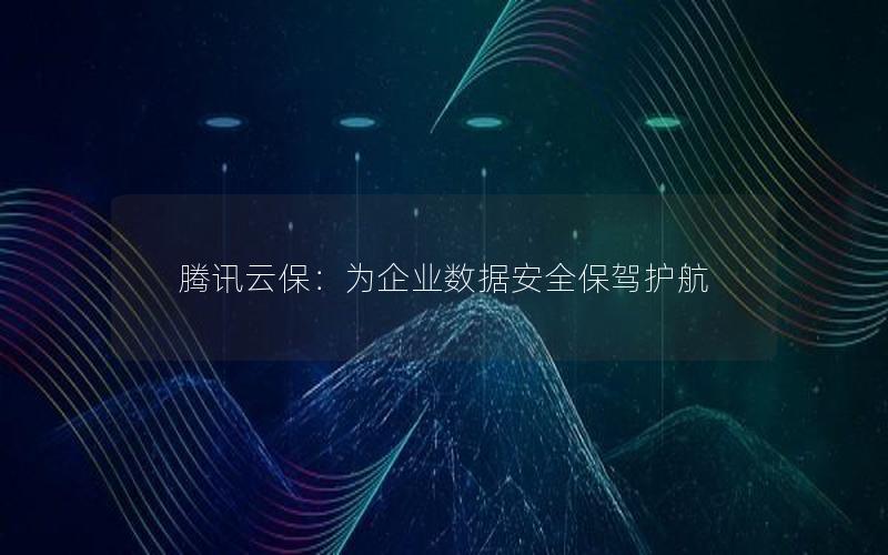 腾讯云保：为企业数据安全保驾护航