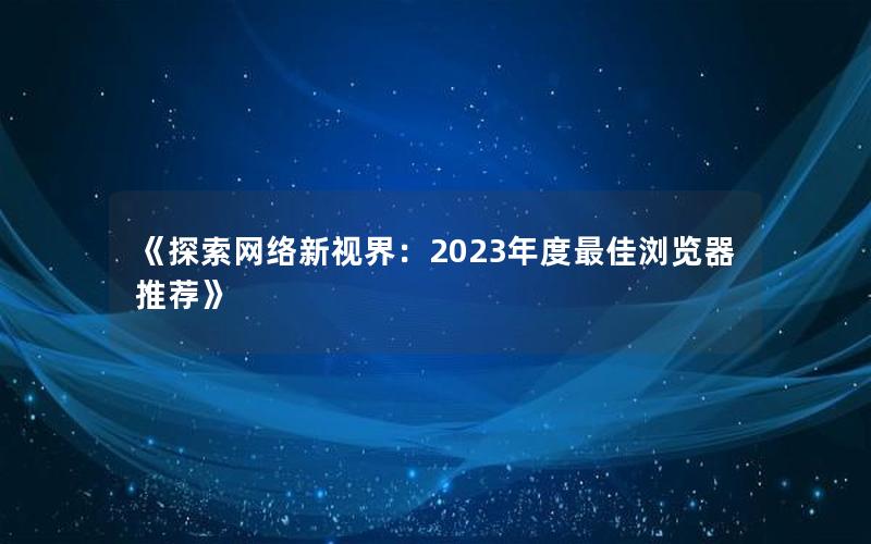 《探索网络新视界：2023年度最佳浏览器推荐》