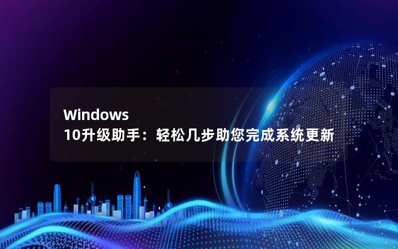 Windows 10升级助手：轻松几步助您完成系统更新