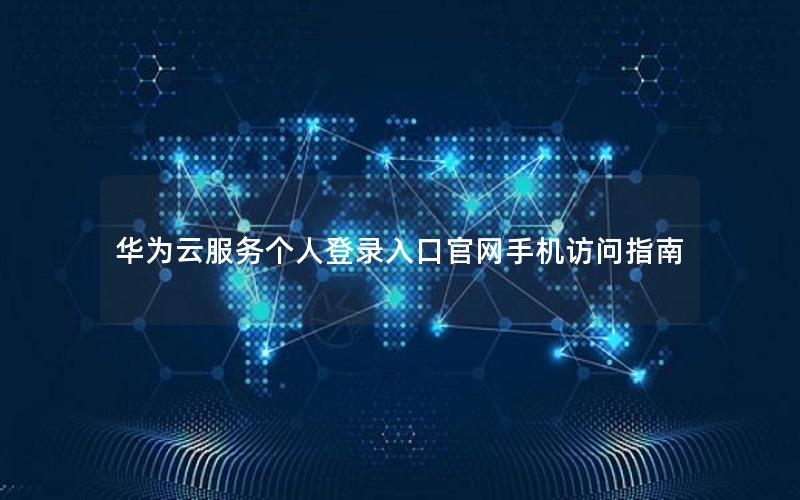 华为云服务个人登录入口官网手机访问指南