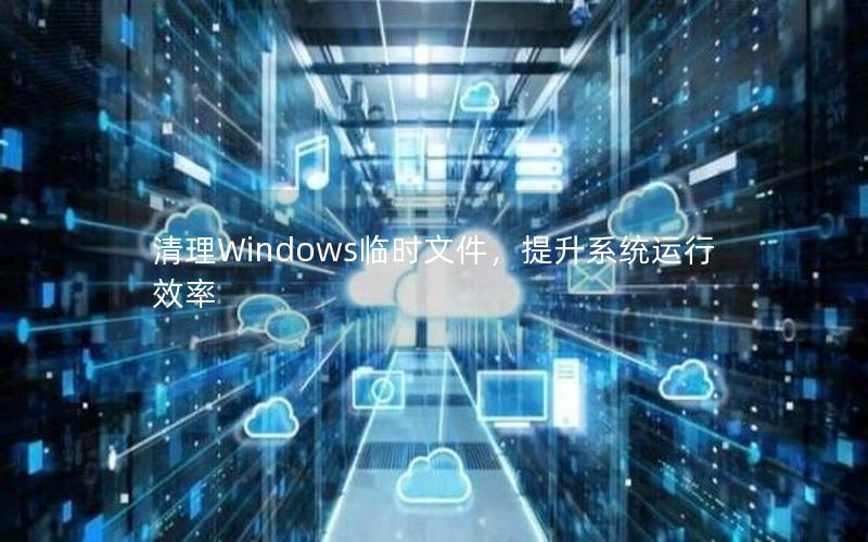 清理Windows临时文件，提升系统运行效率