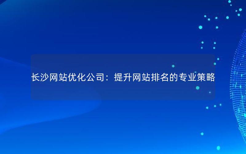 长沙网站优化公司：提升网站排名的专业策略