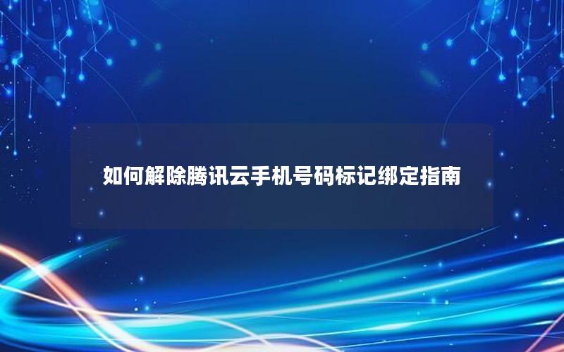 如何解除腾讯云手机号码标记绑定指南