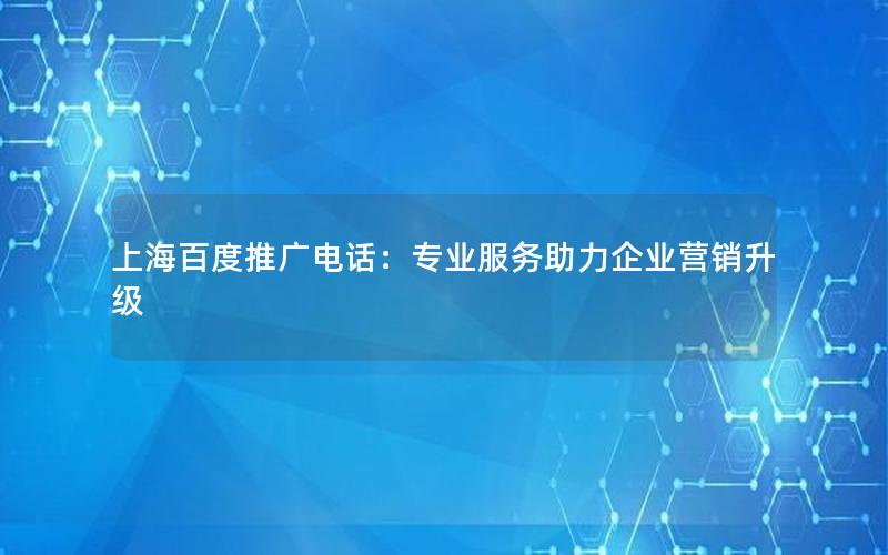 上海百度推广电话：专业服务助力企业营销升级