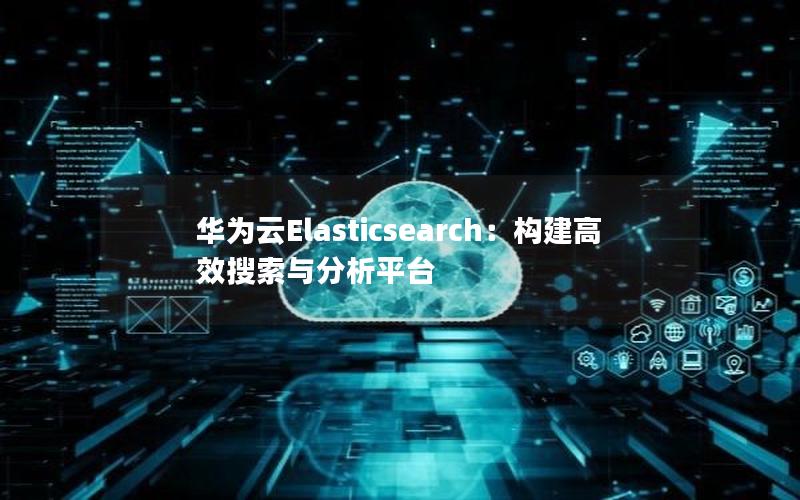 华为云Elasticsearch：构建高效搜索与分析平台