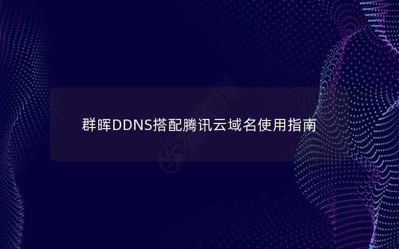 群晖DDNS搭配腾讯云域名使用指南