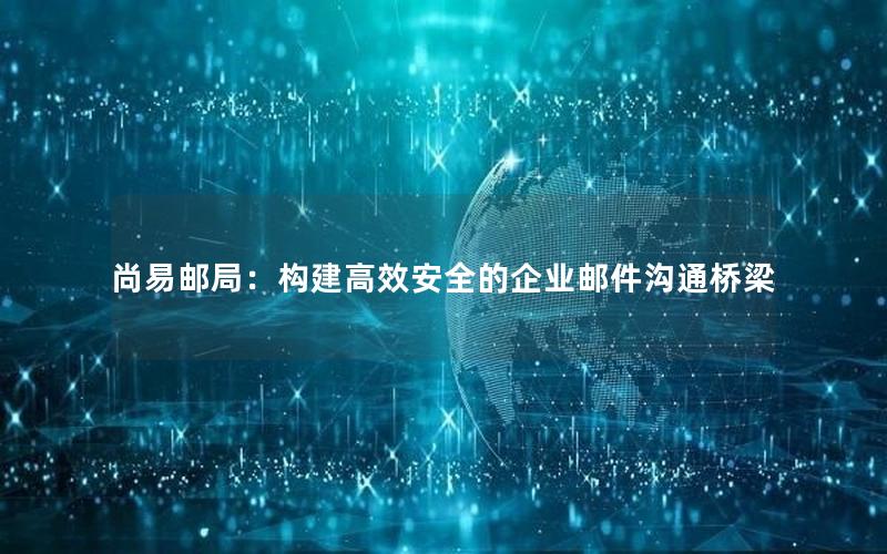 尚易邮局：构建高效安全的企业邮件沟通桥梁