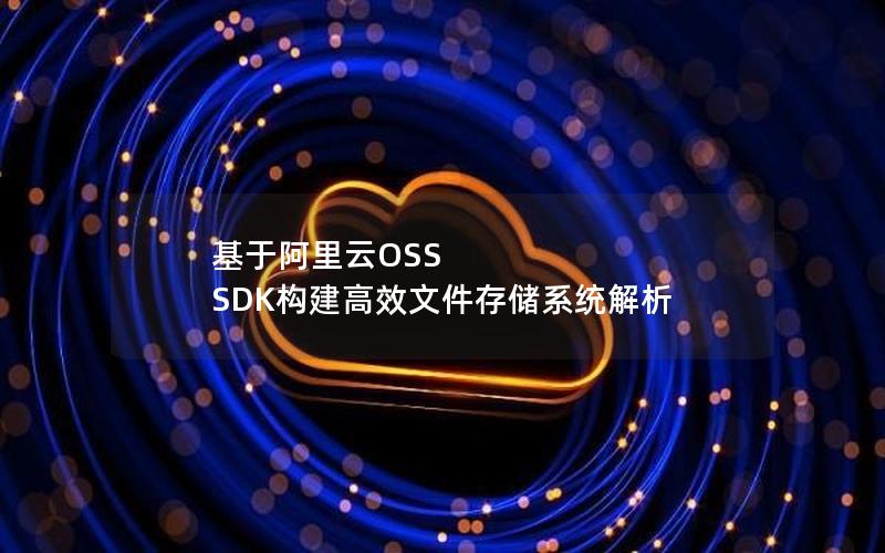 基于阿里云OSS SDK构建高效文件存储系统解析