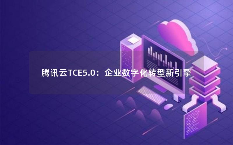 腾讯云TCE5.0：企业数字化转型新引擎