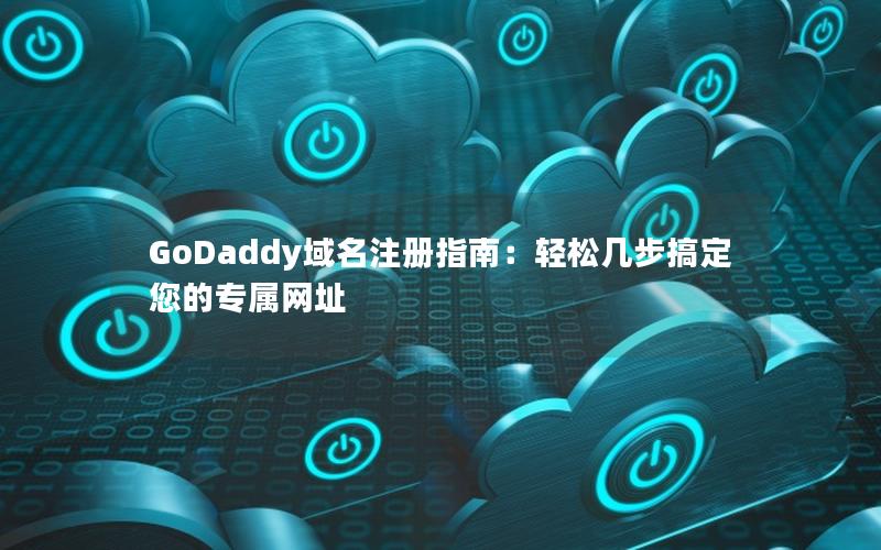 GoDaddy域名注册指南：轻松几步搞定您的专属网址