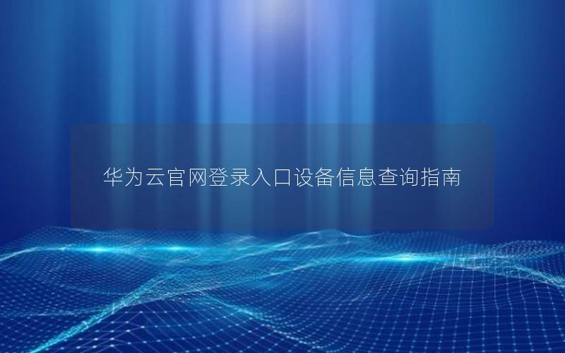 华为云官网登录入口设备信息查询指南