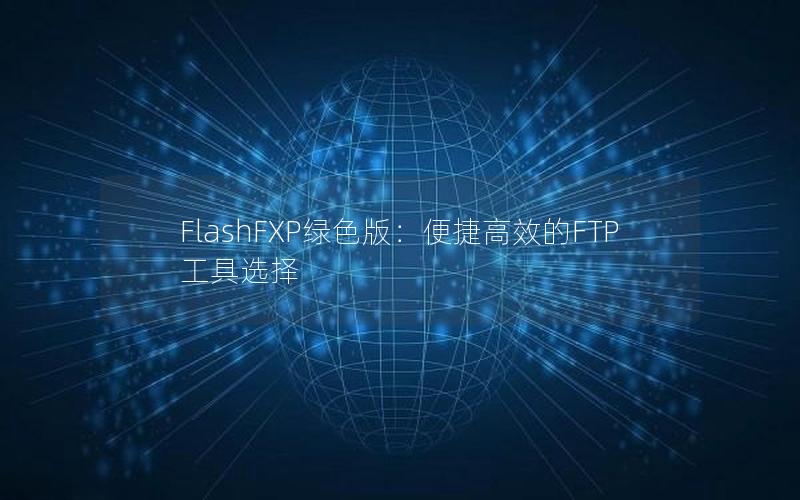 FlashFXP绿色版：便捷高效的FTP工具选择