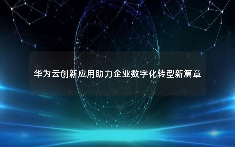 华为云创新应用助力企业数字化转型新篇章