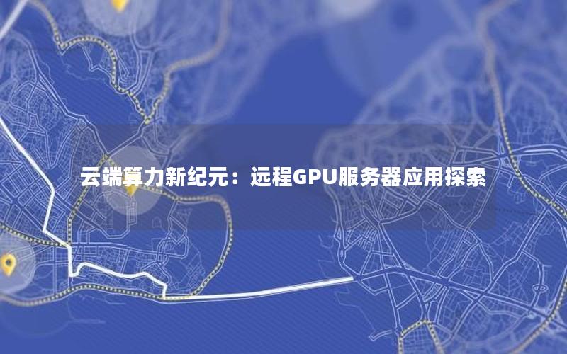 云端算力新纪元：远程GPU服务器应用探索