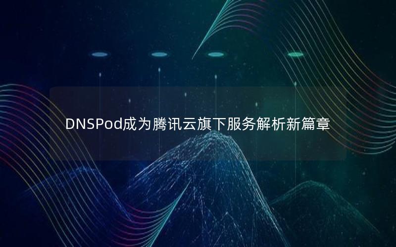 DNSPod成为腾讯云旗下服务解析新篇章