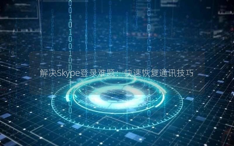 解决Skype登录难题：快速恢复通讯技巧