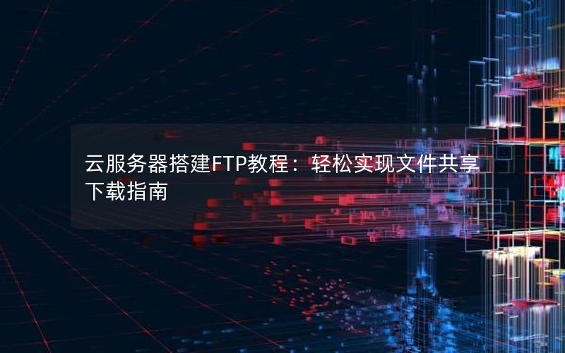 云服务器搭建FTP教程：轻松实现文件共享下载指南