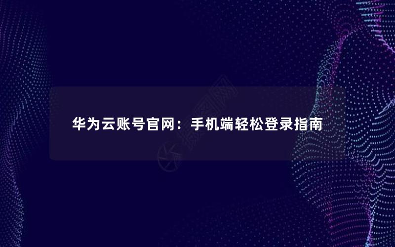 华为云账号官网：手机端轻松登录指南